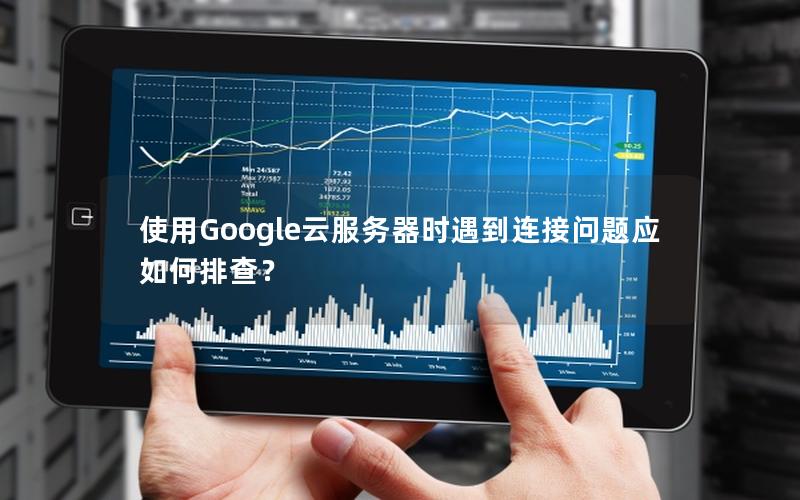 使用Google云服务器时遇到连接问题应如何排查？