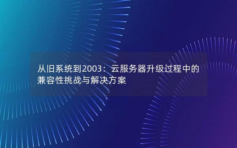 从旧系统到2003：云服务器升级过程中的兼容性挑战与解决方案