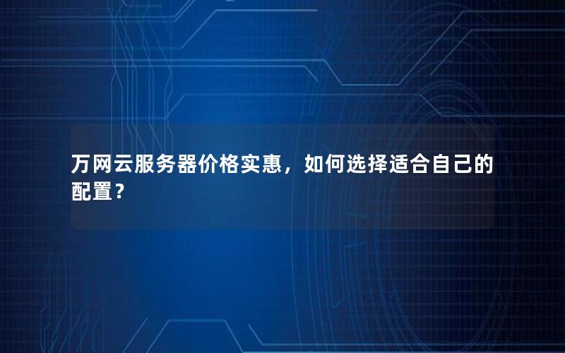 万网云服务器价格实惠，如何选择适合自己的配置？