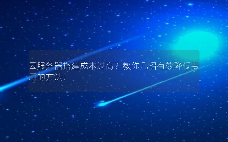 云服务器搭建成本过高？教你几招有效降低费用的方法！