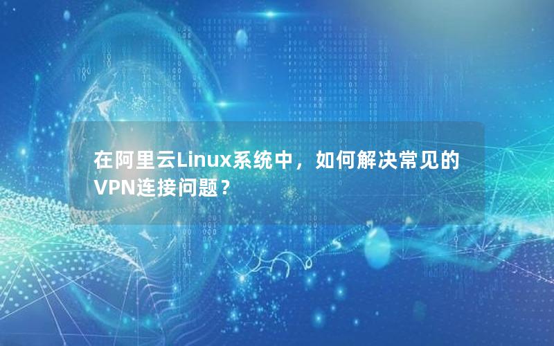 在阿里云Linux系统中，如何解决常见的VPN连接问题？