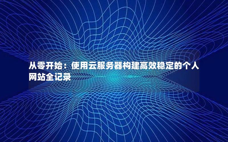 从零开始：使用云服务器构建高效稳定的个人网站全记录