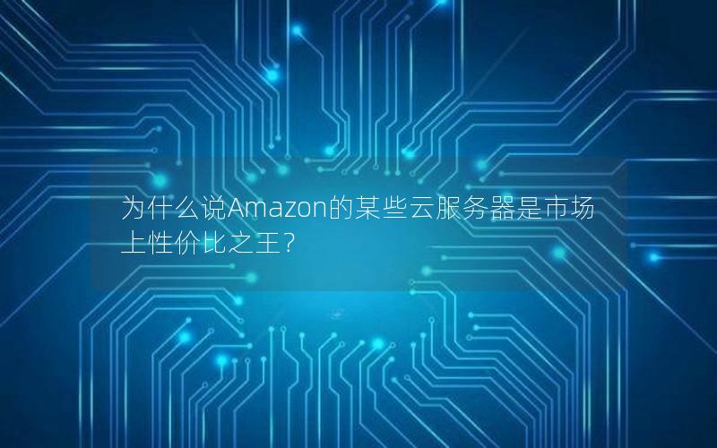 为什么说Amazon的某些云服务器是市场上性价比之王？