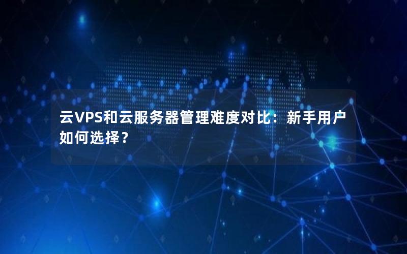 云VPS和云服务器管理难度对比：新手用户如何选择？