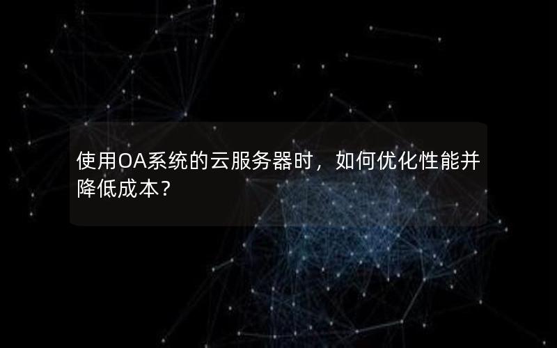 使用OA系统的云服务器时，如何优化性能并降低成本？