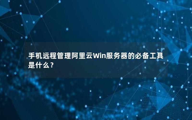 手机远程管理阿里云Win服务器的必备工具是什么？