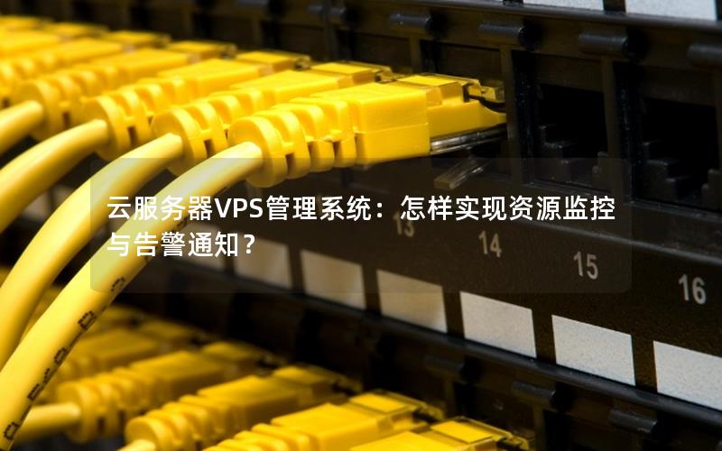 云服务器VPS管理系统：怎样实现资源监控与告警通知？