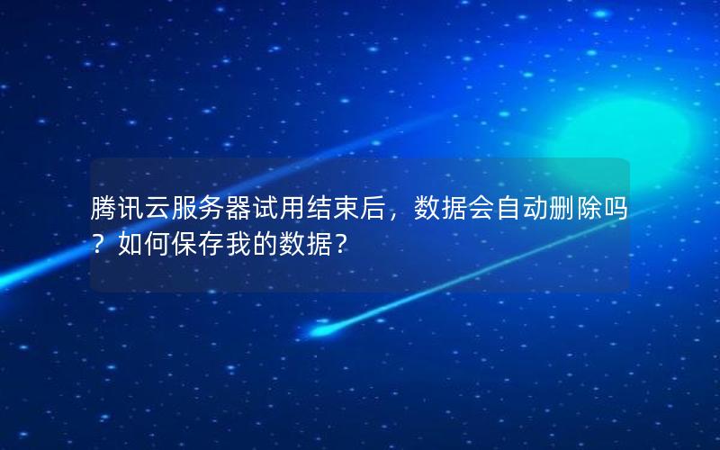 腾讯云服务器试用结束后，数据会自动删除吗？如何保存我的数据？