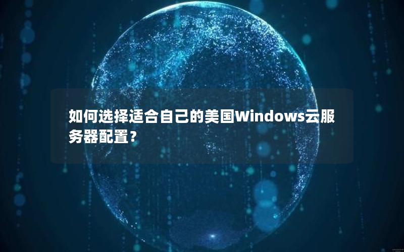 如何选择适合自己的美国Windows云服务器配置？