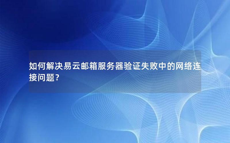 如何解决易云邮箱服务器验证失败中的网络连接问题？