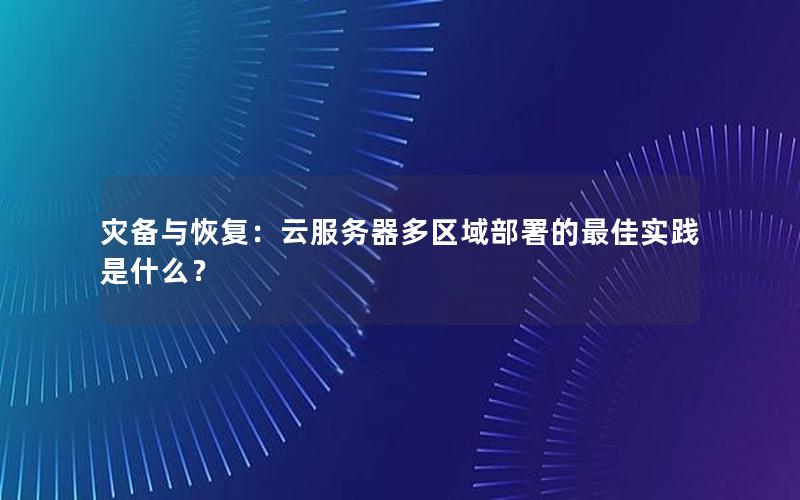 灾备与恢复：云服务器多区域部署的最佳实践是什么？