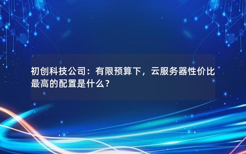 初创科技公司：有限预算下，云服务器性价比最高的配置是什么？