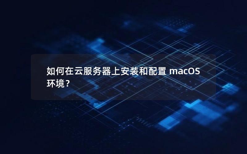 如何在云服务器上安装和配置 macOS 环境？