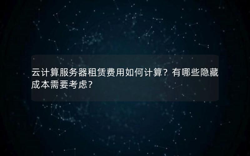 云计算服务器租赁费用如何计算？有哪些隐藏成本需要考虑？