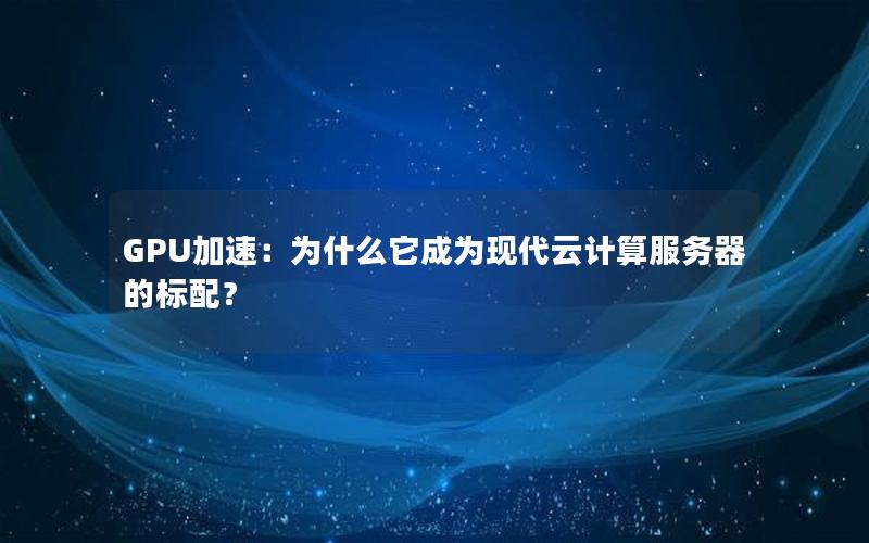 GPU加速：为什么它成为现代云计算服务器的标配？