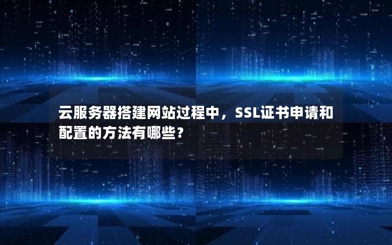 云服务器搭建网站过程中，SSL证书申请和配置的方法有哪些？