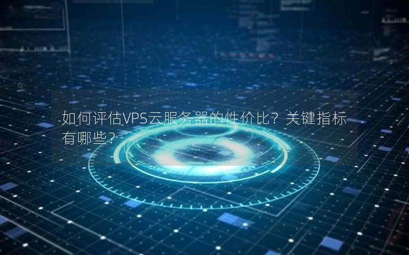 如何评估VPS云服务器的性价比？关键指标有哪些？