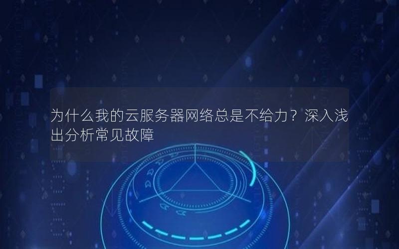 为什么我的云服务器网络总是不给力？深入浅出分析常见故障