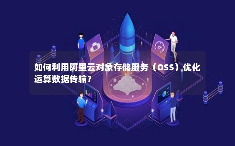 如何利用阿里云对象存储服务（OSS）优化运算数据传输？