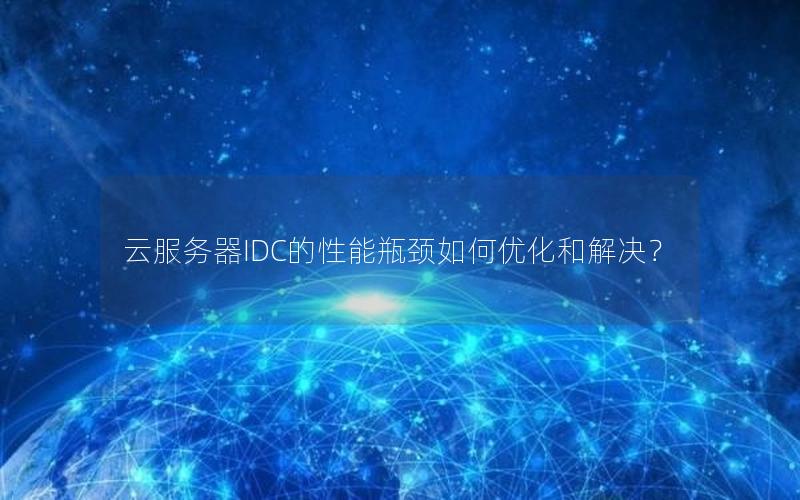 云服务器IDC的性能瓶颈如何优化和解决？