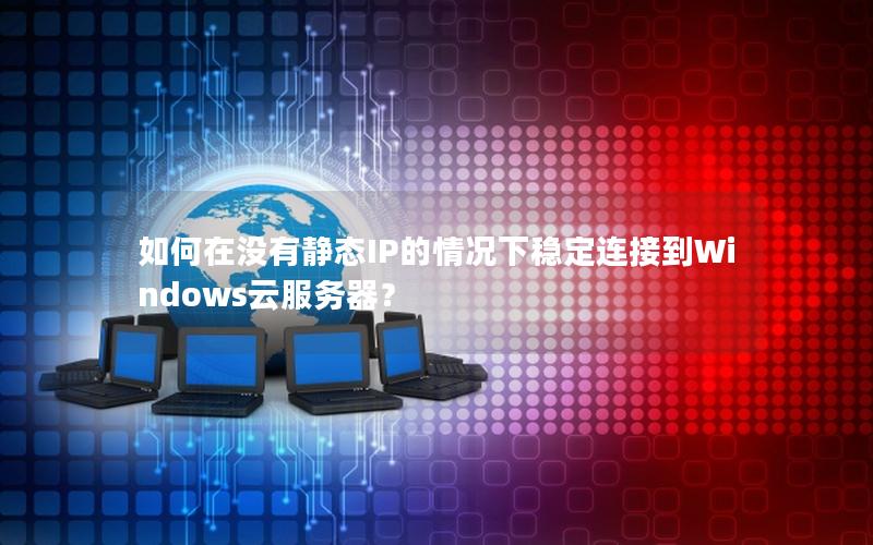 如何在没有静态IP的情况下稳定连接到Windows云服务器？