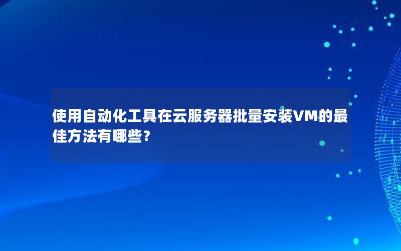 使用自动化工具在云服务器批量安装VM的最佳方法有哪些？