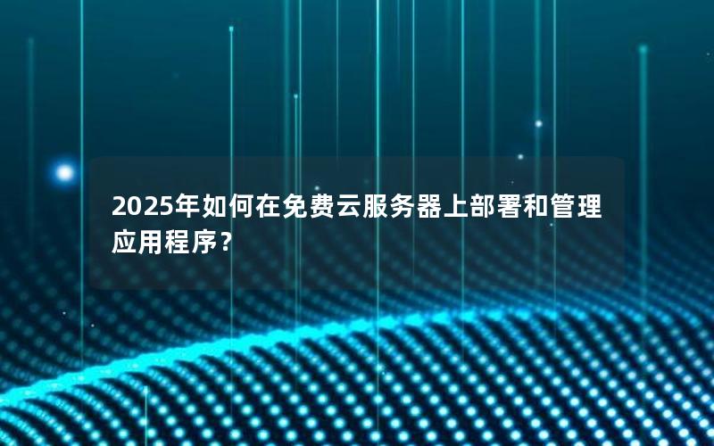 2025年如何在免费云服务器上部署和管理应用程序？