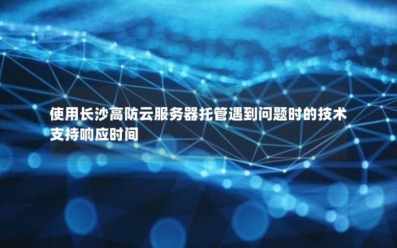 使用长沙高防云服务器托管遇到问题时的技术支持响应时间