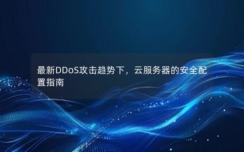 最新DDoS攻击趋势下，云服务器的安全配置指南