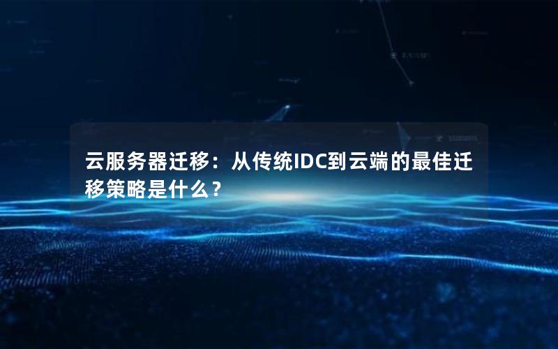 云服务器迁移：从传统IDC到云端的最佳迁移策略是什么？