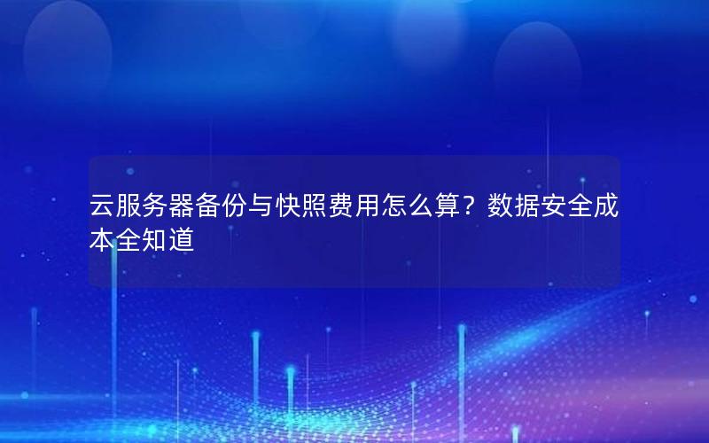 云服务器备份与快照费用怎么算？数据安全成本全知道