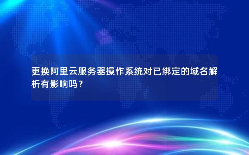 更换阿里云服务器操作系统对已绑定的域名解析有影响吗？