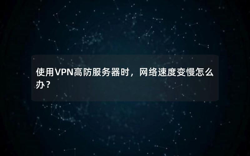 使用VPN高防服务器时，网络速度变慢怎么办？