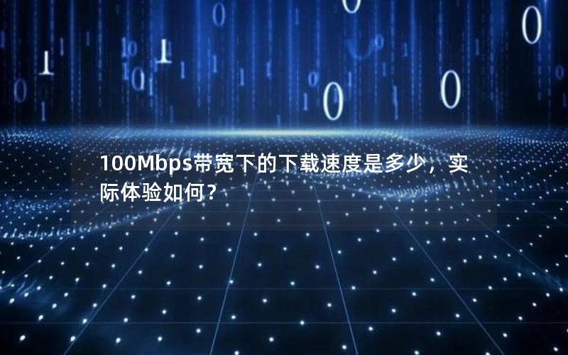 100Mbps带宽下的下载速度是多少，实际体验如何？