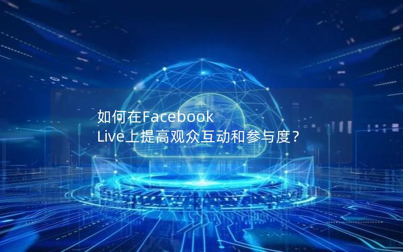 如何在Facebook Live上提高观众互动和参与度？