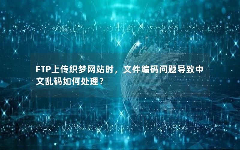 FTP上传织梦网站时，文件编码问题导致中文乱码如何处理？