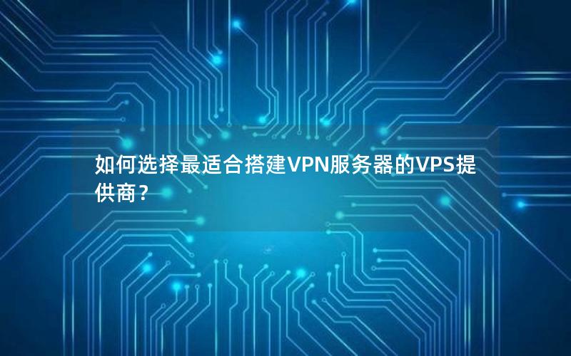 如何选择最适合搭建VPN服务器的VPS提供商？