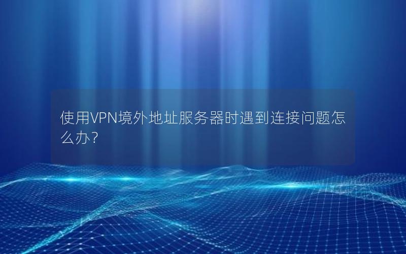 使用VPN境外地址服务器时遇到连接问题怎么办？