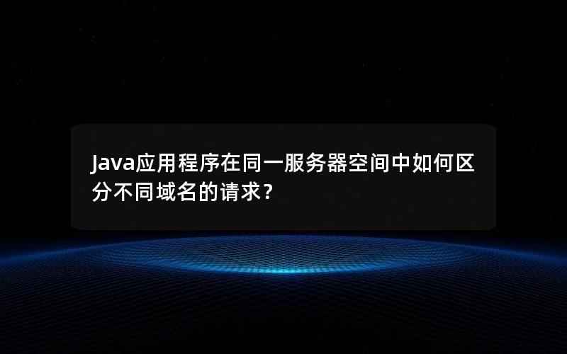 Java应用程序在同一服务器空间中如何区分不同域名的请求？