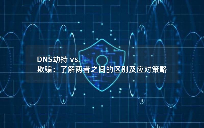 DNS劫持 vs. 欺骗：了解两者之间的区别及应对策略