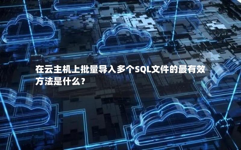 在云主机上批量导入多个SQL文件的最有效方法是什么？