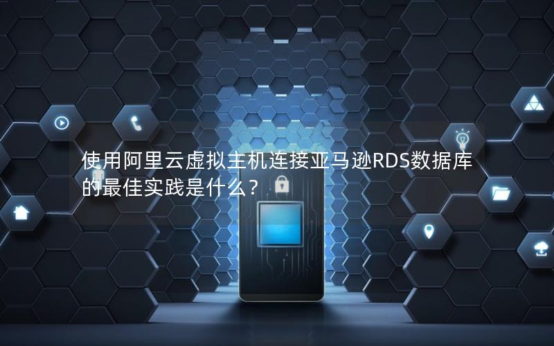 使用阿里云虚拟主机连接亚马逊RDS数据库的最佳实践是什么？