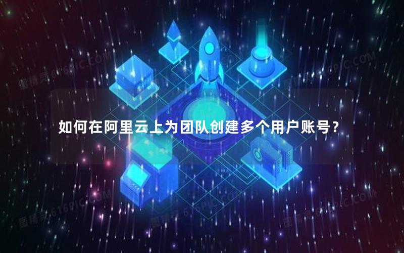 如何在阿里云上为团队创建多个用户账号？