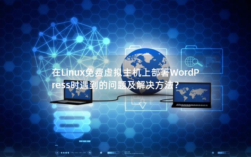 在Linux免费虚拟主机上部署WordPress时遇到的问题及解决方法？