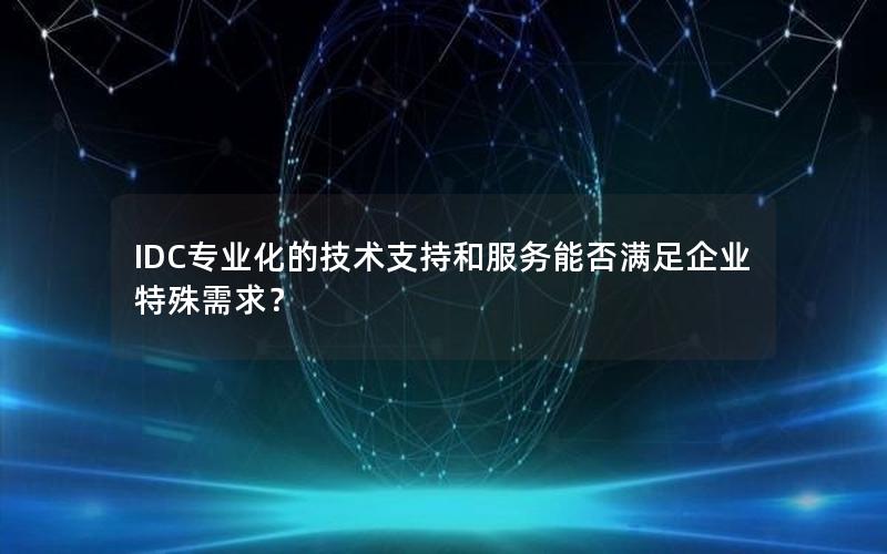 IDC专业化的技术支持和服务能否满足企业特殊需求？