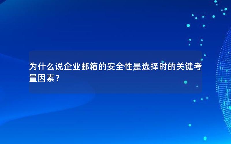 为什么说企业邮箱的安全性是选择时的关键考量因素？