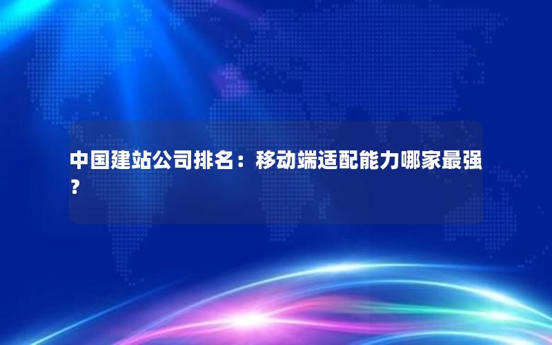 中国建站公司排名：移动端适配能力哪家最强？