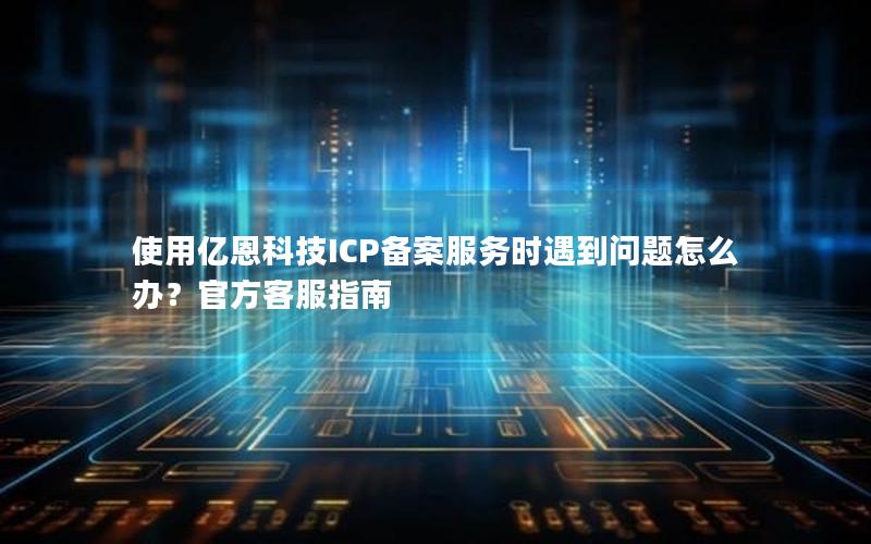 使用亿恩科技ICP备案服务时遇到问题怎么办？官方客服指南