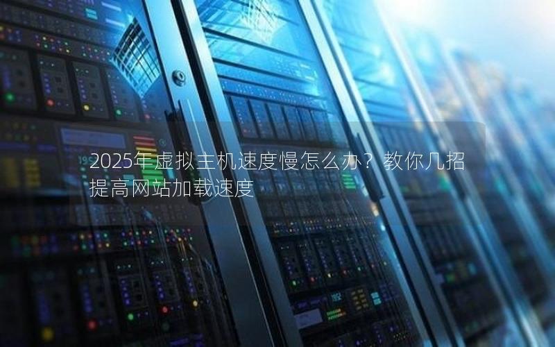 2025年虚拟主机速度慢怎么办？教你几招提高网站加载速度