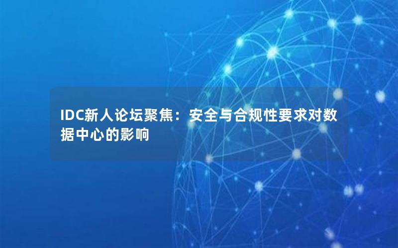 IDC新人论坛聚焦：安全与合规性要求对数据中心的影响